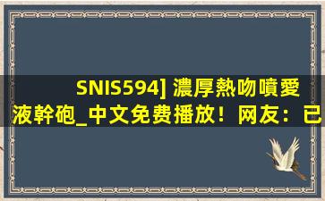 SNIS594] 濃厚熱吻噴愛液幹砲_中文免费播放！网友：已经来了不少